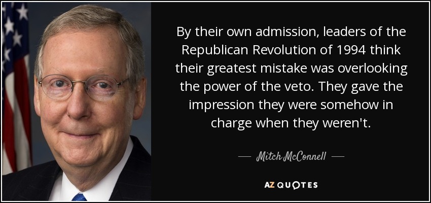 By their own admission, leaders of the Republican Revolution of 1994 think their greatest mistake was overlooking the power of the veto. They gave the impression they were somehow in charge when they weren't. - Mitch McConnell