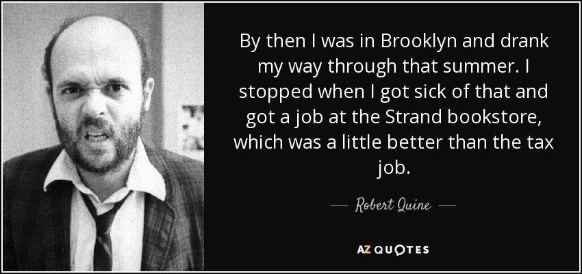 By then I was in Brooklyn and drank my way through that summer. I stopped when I got sick of that and got a job at the Strand bookstore, which was a little better than the tax job. - Robert Quine