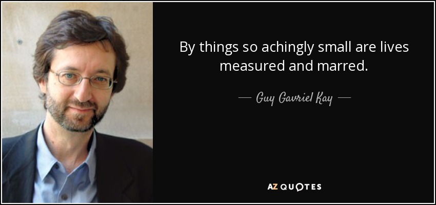 By things so achingly small are lives measured and marred. - Guy Gavriel Kay