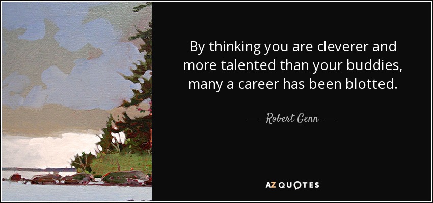 By thinking you are cleverer and more talented than your buddies, many a career has been blotted. - Robert Genn