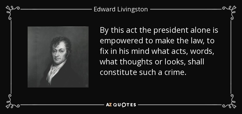 By this act the president alone is empowered to make the law, to fix in his mind what acts, words, what thoughts or looks, shall constitute such a crime. - Edward Livingston