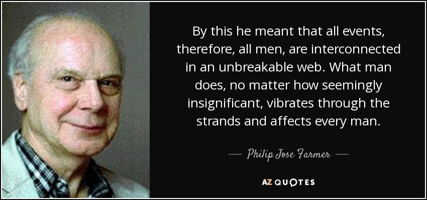 By this he meant that all events, therefore, all men, are interconnected in an unbreakable web. What man does, no matter how seemingly insignificant, vibrates through the strands and affects every man. - Philip Jose Farmer