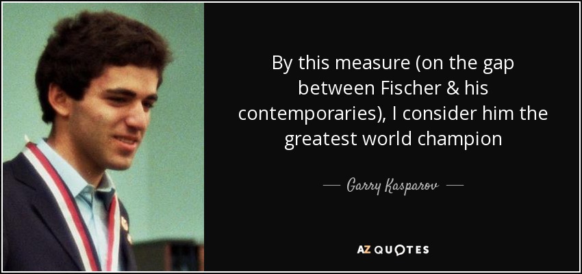 By this measure (on the gap between Fischer & his contemporaries), I consider him the greatest world champion - Garry Kasparov
