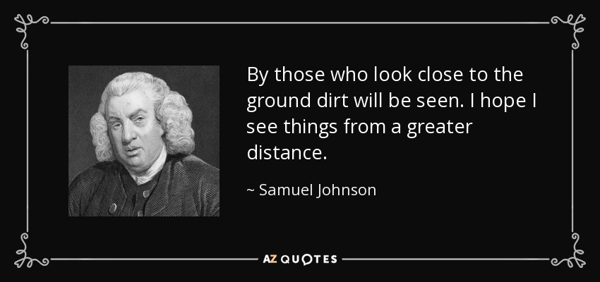 By those who look close to the ground dirt will be seen. I hope I see things from a greater distance. - Samuel Johnson
