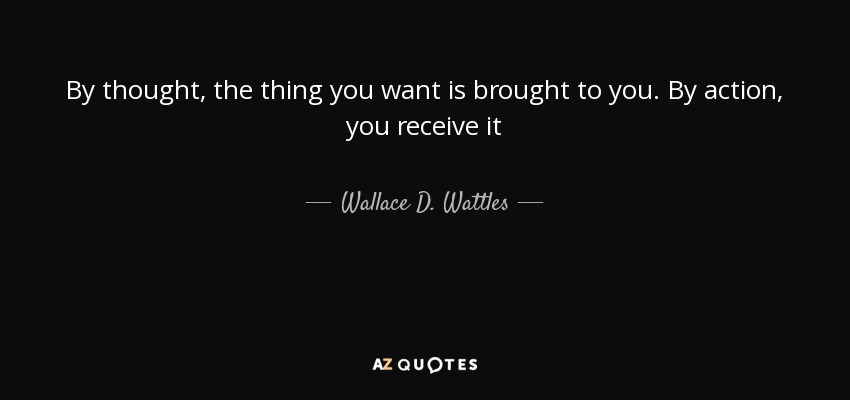 By thought, the thing you want is brought to you. By action, you receive it - Wallace D. Wattles