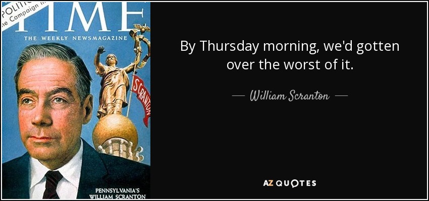 By Thursday morning, we'd gotten over the worst of it. - William Scranton