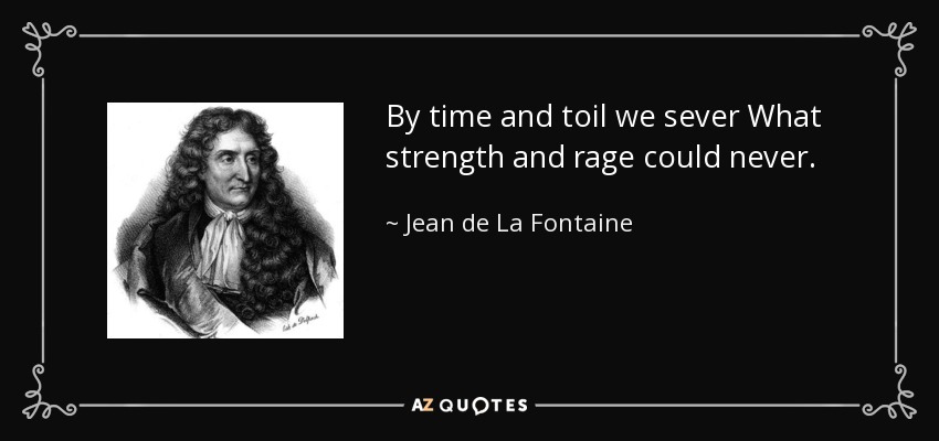By time and toil we sever What strength and rage could never. - Jean de La Fontaine