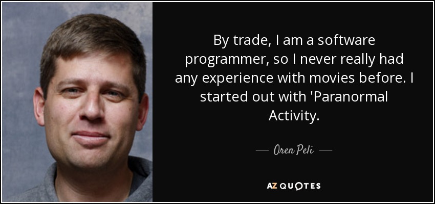 By trade, I am a software programmer, so I never really had any experience with movies before. I started out with 'Paranormal Activity. - Oren Peli
