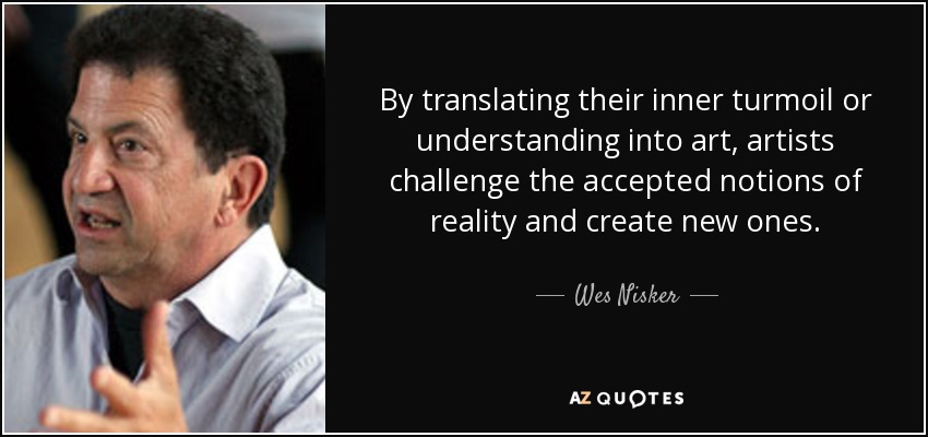 By translating their inner turmoil or understanding into art, artists challenge the accepted notions of reality and create new ones. - Wes Nisker