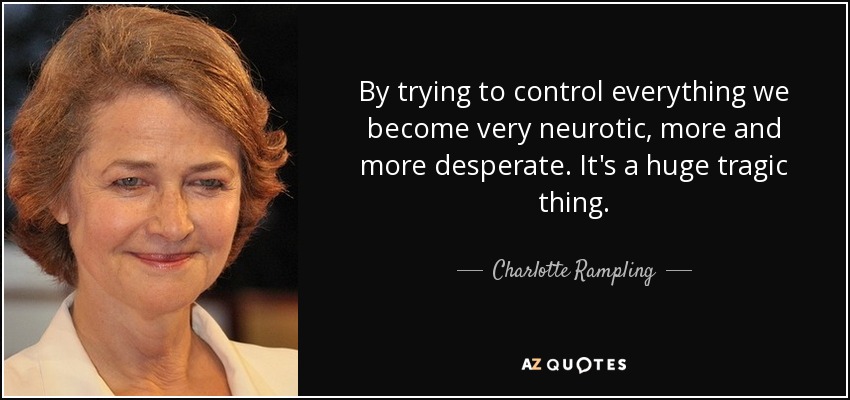 By trying to control everything we become very neurotic, more and more desperate. It's a huge tragic thing. - Charlotte Rampling