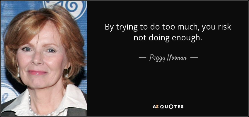 By trying to do too much, you risk not doing enough. - Peggy Noonan