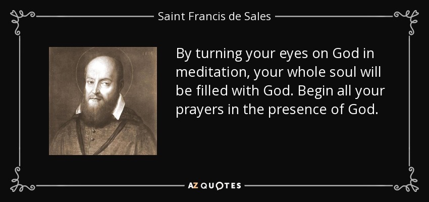 By turning your eyes on God in meditation, your whole soul will be filled with God. Begin all your prayers in the presence of God. - Saint Francis de Sales