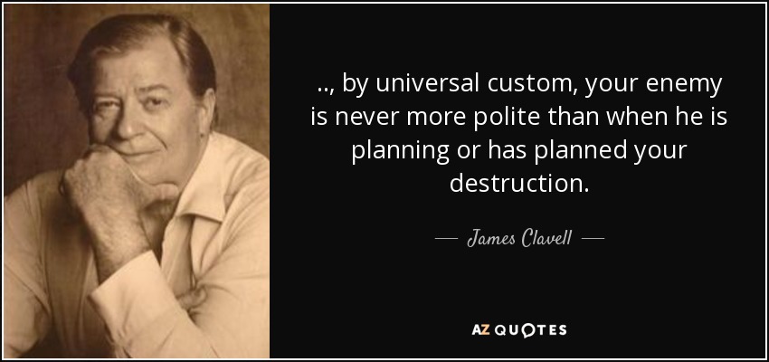 .., by universal custom, your enemy is never more polite than when he is planning or has planned your destruction. - James Clavell