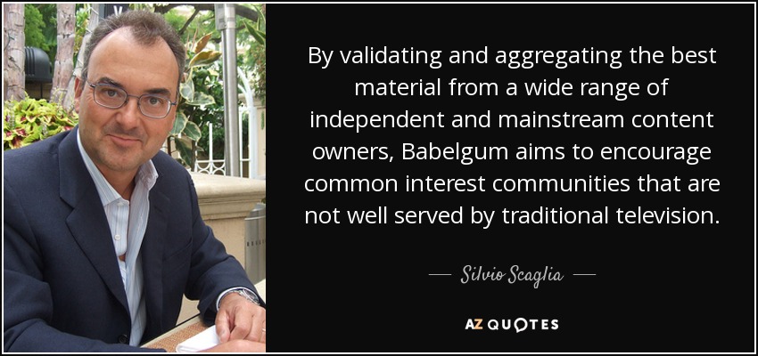 By validating and aggregating the best material from a wide range of independent and mainstream content owners, Babelgum aims to encourage common interest communities that are not well served by traditional television. - Silvio Scaglia