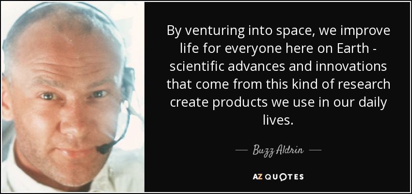 By venturing into space, we improve life for everyone here on Earth - scientific advances and innovations that come from this kind of research create products we use in our daily lives. - Buzz Aldrin