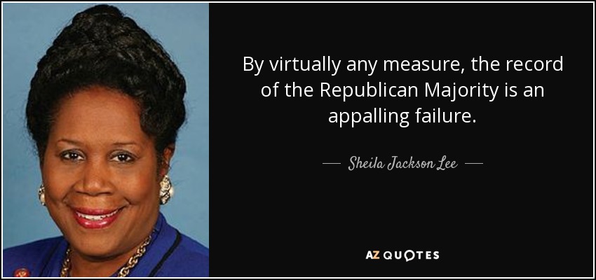By virtually any measure, the record of the Republican Majority is an appalling failure. - Sheila Jackson Lee