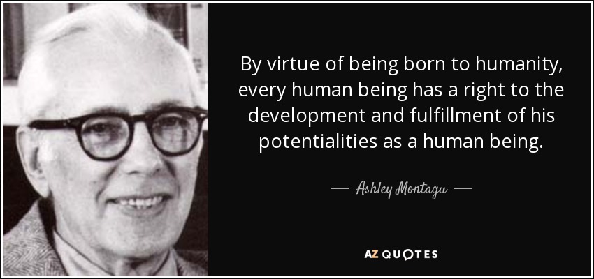 By virtue of being born to humanity, every human being has a right to the development and fulfillment of his potentialities as a human being. - Ashley Montagu