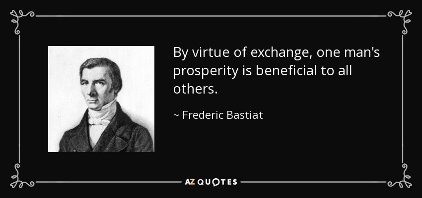 By virtue of exchange, one man's prosperity is beneficial to all others. - Frederic Bastiat