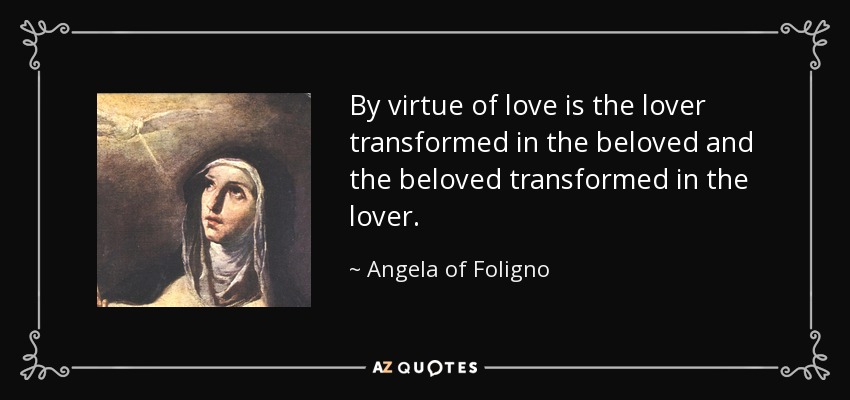 By virtue of love is the lover transformed in the beloved and the beloved transformed in the lover. - Angela of Foligno
