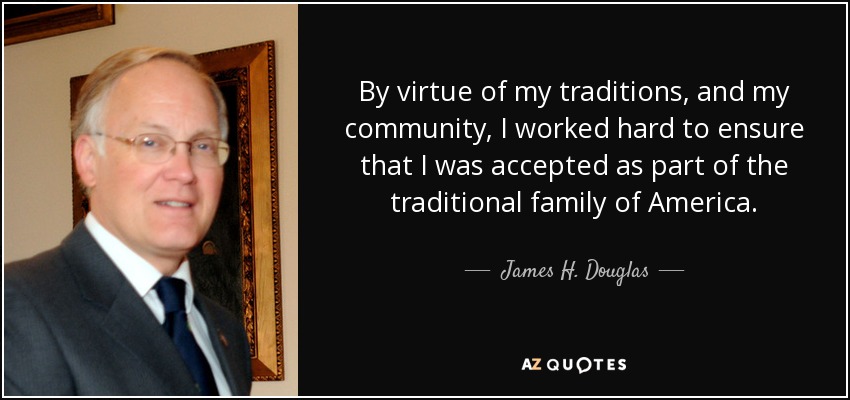 By virtue of my traditions, and my community, I worked hard to ensure that I was accepted as part of the traditional family of America. - James H. Douglas