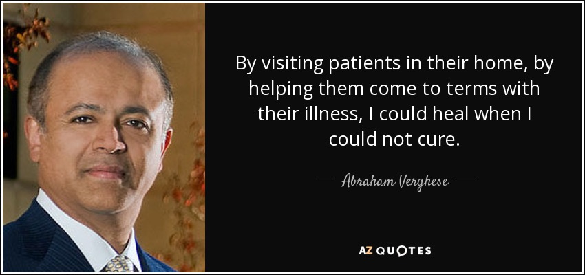 By visiting patients in their home, by helping them come to terms with their illness, I could heal when I could not cure. - Abraham Verghese