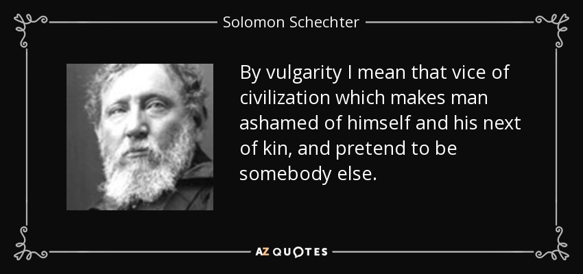 By vulgarity I mean that vice of civilization which makes man ashamed of himself and his next of kin, and pretend to be somebody else. - Solomon Schechter