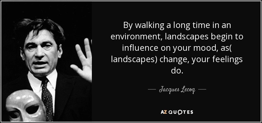 By walking a long time in an environment, landscapes begin to influence on your mood, as( landscapes) change, your feelings do. - Jacques Lecoq