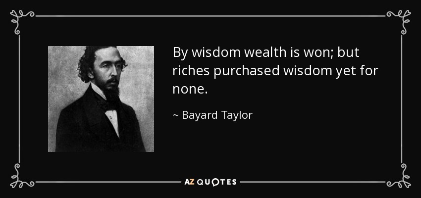 By wisdom wealth is won; but riches purchased wisdom yet for none. - Bayard Taylor