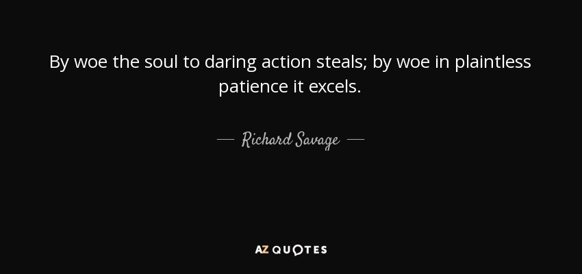 By woe the soul to daring action steals; by woe in plaintless patience it excels. - Richard Savage