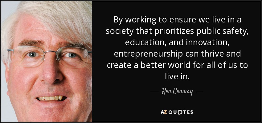 By working to ensure we live in a society that prioritizes public safety, education, and innovation, entrepreneurship can thrive and create a better world for all of us to live in. - Ron Conway