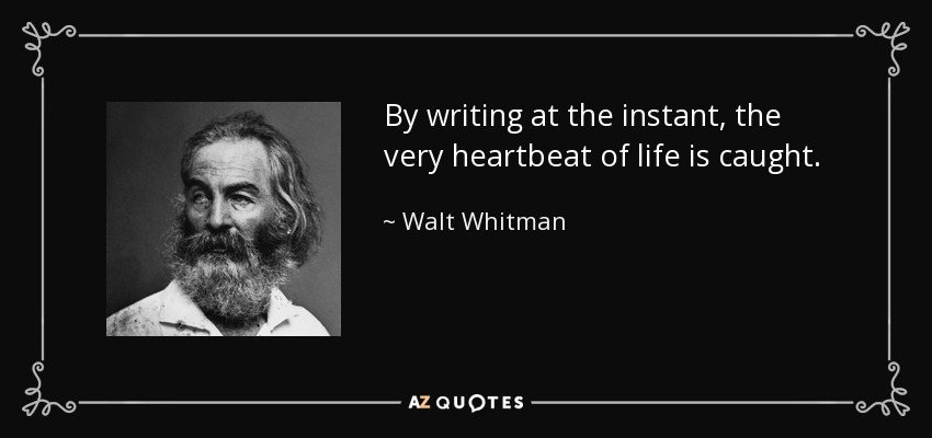 By writing at the instant, the very heartbeat of life is caught. - Walt Whitman