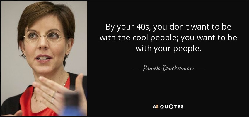 By your 40s, you don't want to be with the cool people; you want to be with your people. - Pamela Druckerman