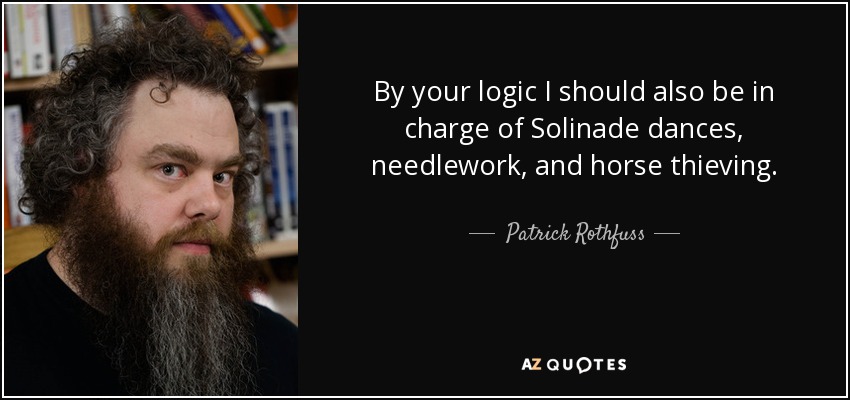 By your logic I should also be in charge of Solinade dances, needlework, and horse thieving. - Patrick Rothfuss