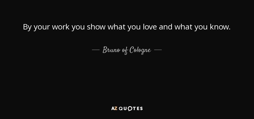 By your work you show what you love and what you know. - Bruno of Cologne