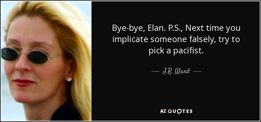Bye-bye, Elan. P.S., Next time you implicate someone falsely, try to pick a pacifist. - J.R. Ward