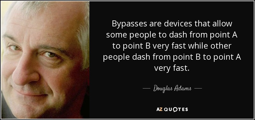 Bypasses are devices that allow some people to dash from point A to point B very fast while other people dash from point B to point A very fast. - Douglas Adams