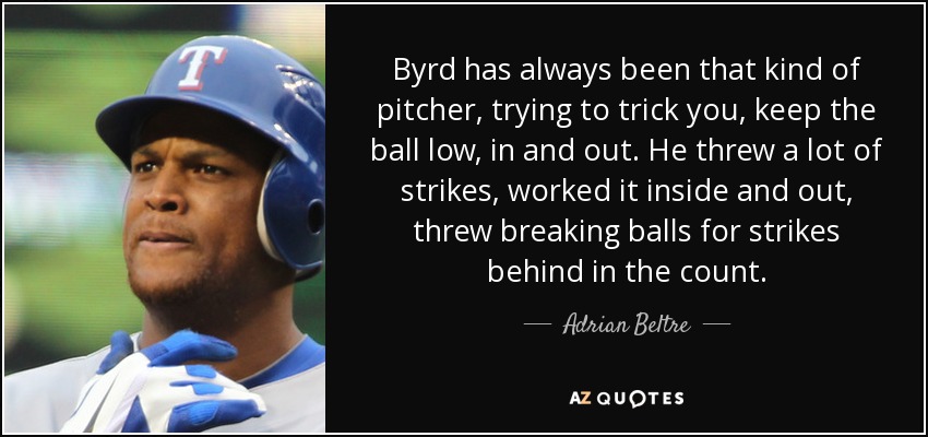 Byrd has always been that kind of pitcher, trying to trick you, keep the ball low, in and out. He threw a lot of strikes, worked it inside and out, threw breaking balls for strikes behind in the count. - Adrian Beltre