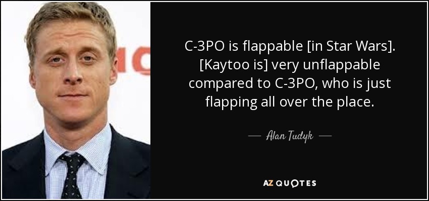 C-3PO is flappable [in Star Wars]. [Kaytoo is] very unflappable compared to C-3PO, who is just flapping all over the place. - Alan Tudyk