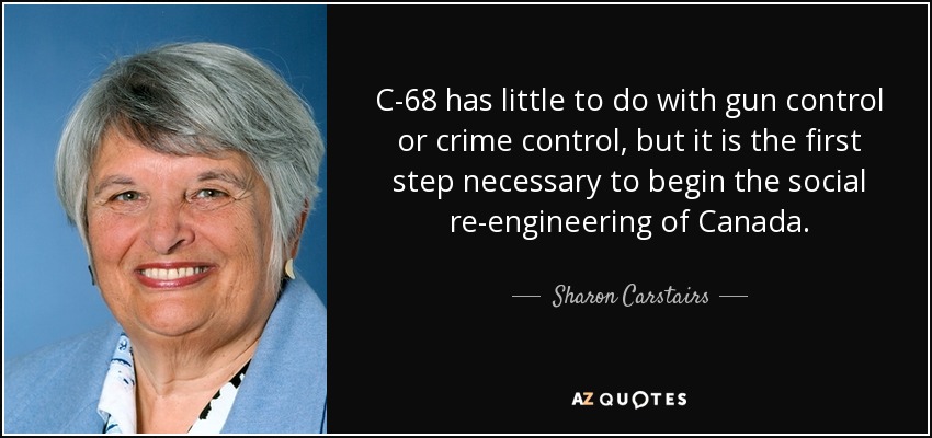 C-68 has little to do with gun control or crime control, but it is the first step necessary to begin the social re-engineering of Canada. - Sharon Carstairs