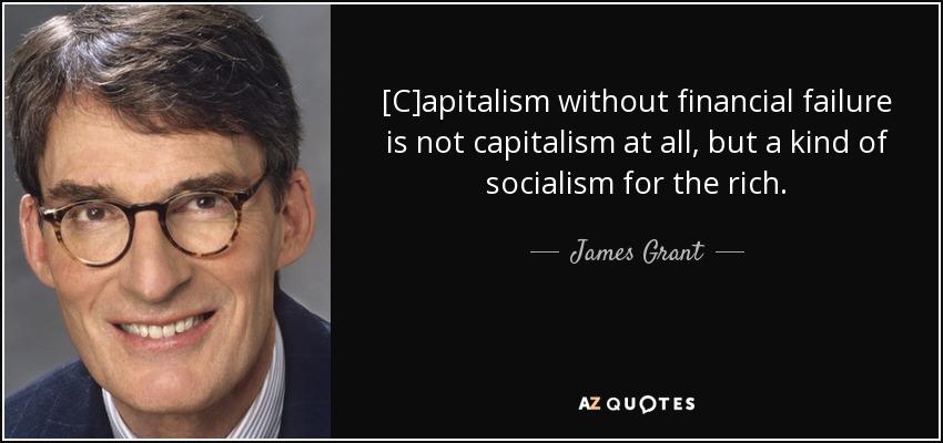 [C]apitalism without financial failure is not capitalism at all, but a kind of socialism for the rich. - James Grant