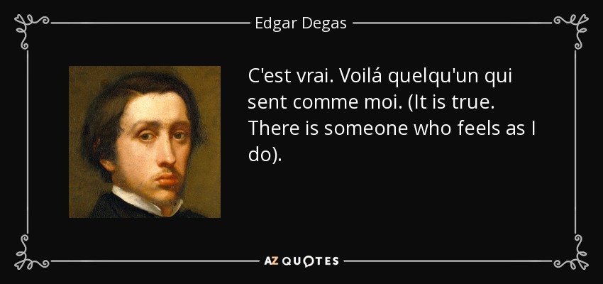 C'est vrai. Voilá quelqu'un qui sent comme moi. (It is true. There is someone who feels as I do). - Edgar Degas