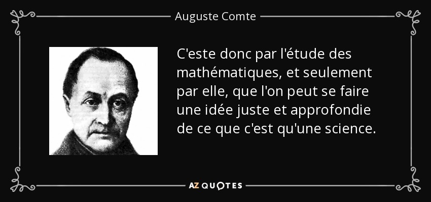 C'este donc par l'étude des mathématiques, et seulement par elle, que l'on peut se faire une idée juste et approfondie de ce que c'est qu'une science. - Auguste Comte