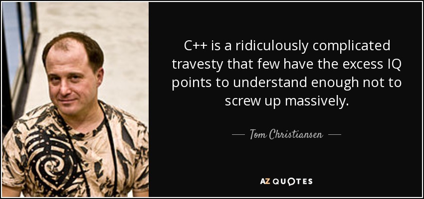 C++ is a ridiculously complicated travesty that few have the excess IQ points to understand enough not to screw up massively. - Tom Christiansen