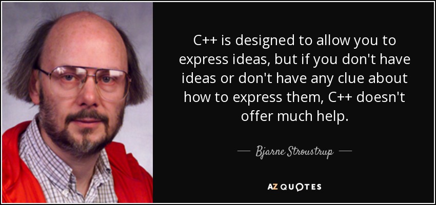 C++ is designed to allow you to express ideas, but if you don't have ideas or don't have any clue about how to express them, C++ doesn't offer much help. - Bjarne Stroustrup