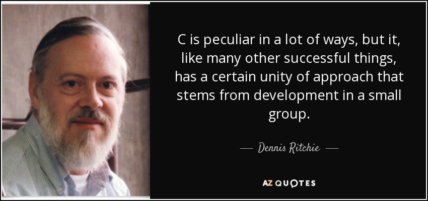 C is peculiar in a lot of ways, but it, like many other successful things, has a certain unity of approach that stems from development in a small group. - Dennis Ritchie