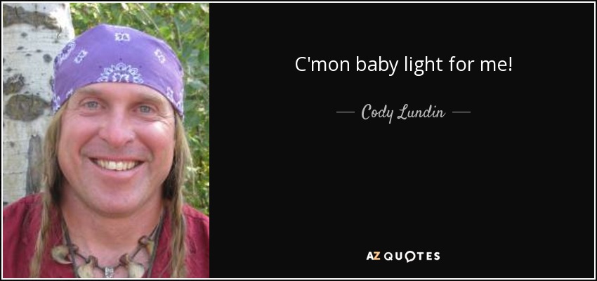 C'mon baby light for me! - Cody Lundin