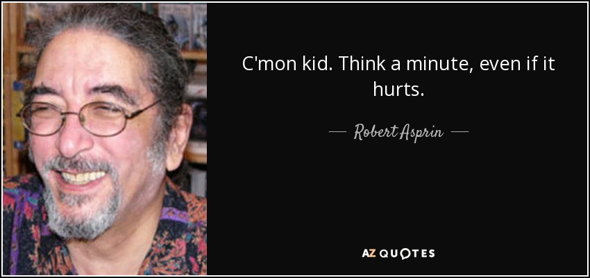 C'mon kid. Think a minute, even if it hurts. - Robert Asprin