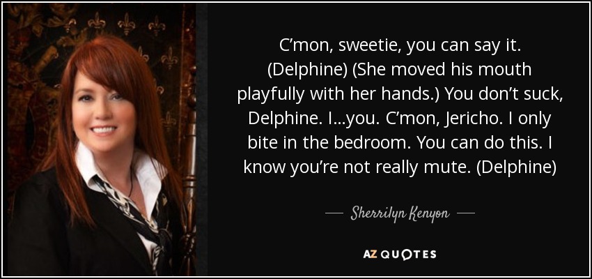 C’mon, sweetie, you can say it. (Delphine) (She moved his mouth playfully with her hands.) You don’t suck, Delphine. I…you. C’mon, Jericho. I only bite in the bedroom. You can do this. I know you’re not really mute. (Delphine) - Sherrilyn Kenyon