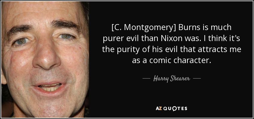 [C. Montgomery] Burns is much purer evil than Nixon was. I think it's the purity of his evil that attracts me as a comic character. - Harry Shearer