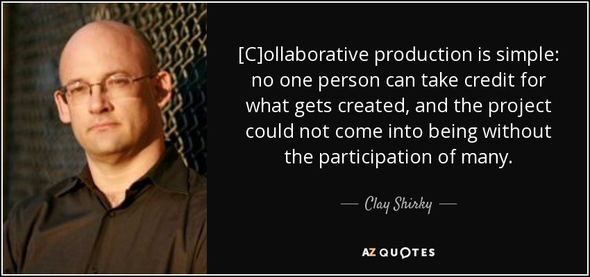 [C]ollaborative production is simple: no one person can take credit for what gets created, and the project could not come into being without the participation of many. - Clay Shirky